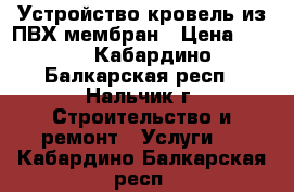 Устройство кровель из ПВХ мембран › Цена ­ 250 - Кабардино-Балкарская респ., Нальчик г. Строительство и ремонт » Услуги   . Кабардино-Балкарская респ.